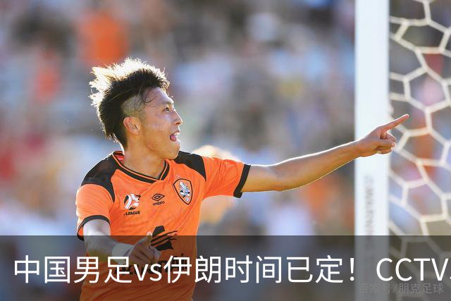 中国男足vs伊朗时间已定！CCTV5直播，力争两连胜